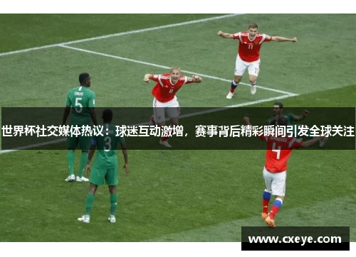 世界杯社交媒体热议：球迷互动激增，赛事背后精彩瞬间引发全球关注