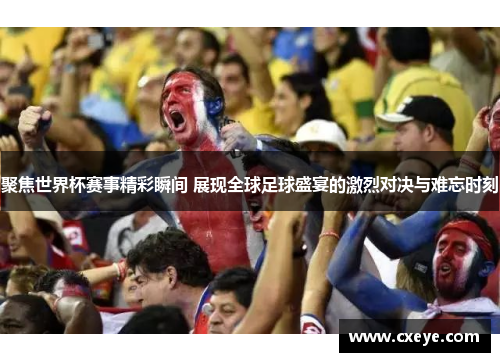聚焦世界杯赛事精彩瞬间 展现全球足球盛宴的激烈对决与难忘时刻