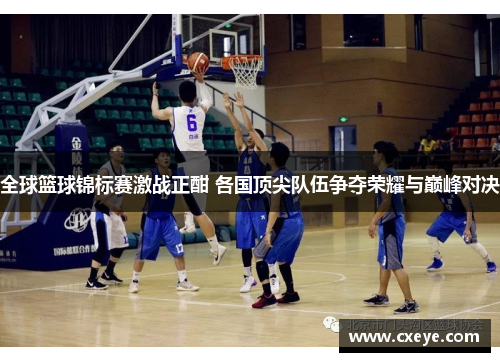 全球篮球锦标赛激战正酣 各国顶尖队伍争夺荣耀与巅峰对决