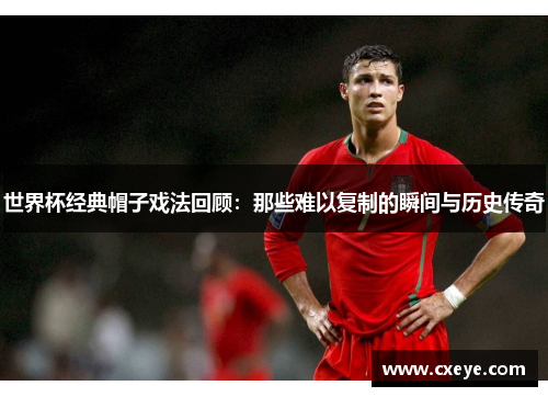 世界杯经典帽子戏法回顾：那些难以复制的瞬间与历史传奇