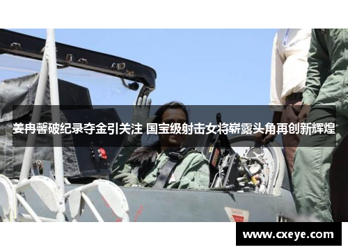 姜冉馨破纪录夺金引关注 国宝级射击女将崭露头角再创新辉煌