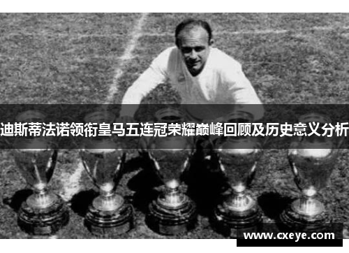 迪斯蒂法诺领衔皇马五连冠荣耀巅峰回顾及历史意义分析
