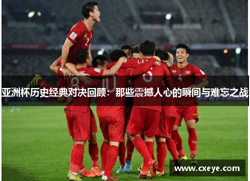 亚洲杯历史经典对决回顾：那些震撼人心的瞬间与难忘之战