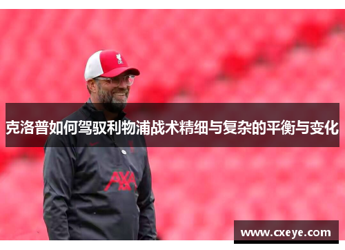 克洛普如何驾驭利物浦战术精细与复杂的平衡与变化