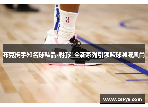 布克携手知名球鞋品牌打造全新系列引领篮球潮流风尚