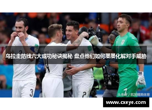 乌拉圭防线六大成功秘诀揭秘 盘点他们如何屡屡化解对手威胁