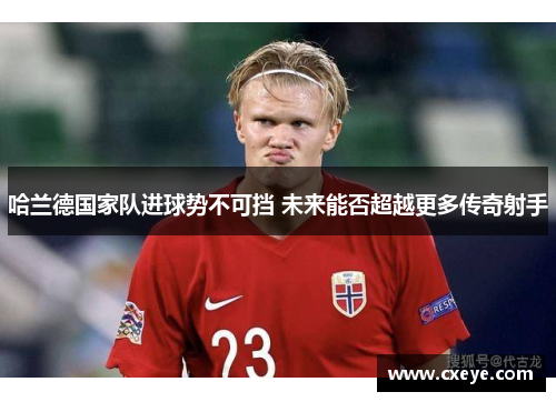 哈兰德国家队进球势不可挡 未来能否超越更多传奇射手