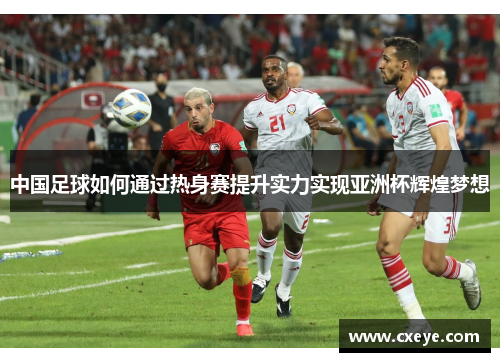 中国足球如何通过热身赛提升实力实现亚洲杯辉煌梦想