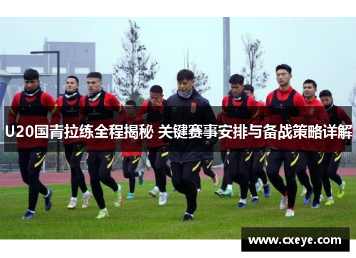 U20国青拉练全程揭秘 关键赛事安排与备战策略详解