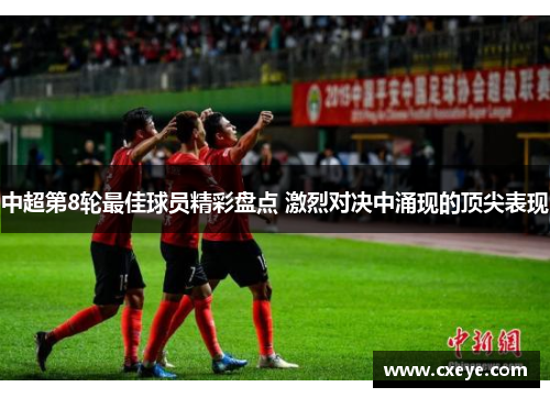 中超第8轮最佳球员精彩盘点 激烈对决中涌现的顶尖表现