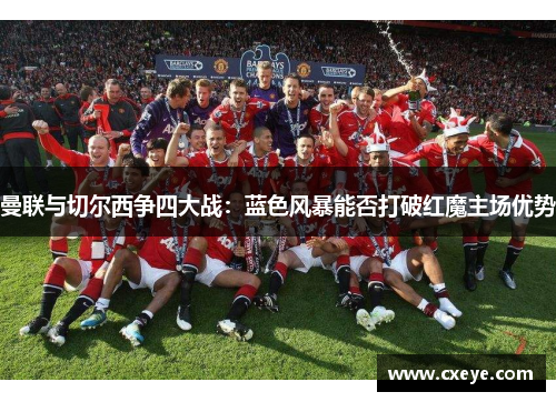 曼联与切尔西争四大战：蓝色风暴能否打破红魔主场优势