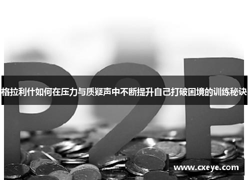格拉利什如何在压力与质疑声中不断提升自己打破困境的训练秘诀