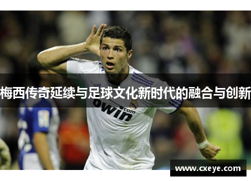 梅西传奇延续与足球文化新时代的融合与创新