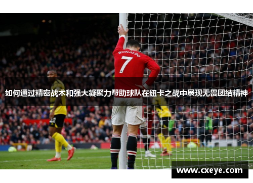 如何通过精密战术和强大凝聚力帮助球队在纽卡之战中展现无畏团结精神