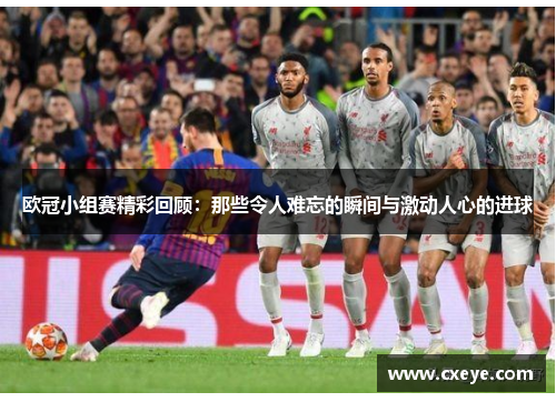 欧冠小组赛精彩回顾：那些令人难忘的瞬间与激动人心的进球